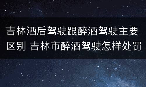 吉林酒后驾驶跟醉酒驾驶主要区别 吉林市醉酒驾驶怎样处罚