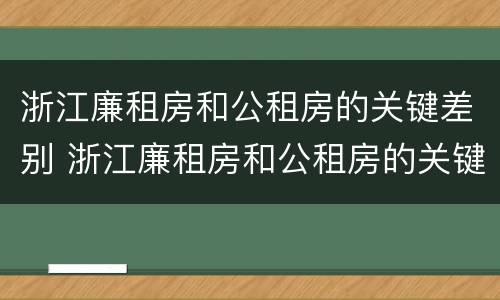 浙江廉租房和公租房的关键差别 浙江廉租房和公租房的关键差别在哪