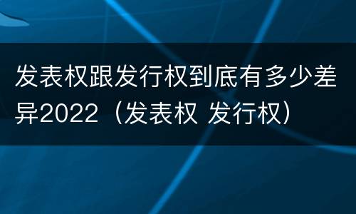 发表权跟发行权到底有多少差异2022（发表权 发行权）