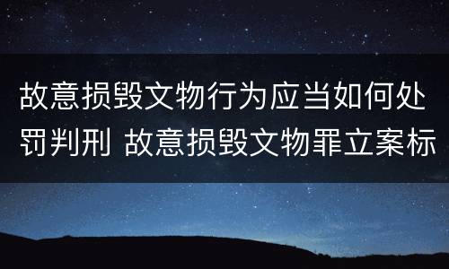 故意损毁文物行为应当如何处罚判刑 故意损毁文物罪立案标准