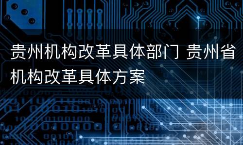 贵州机构改革具体部门 贵州省机构改革具体方案
