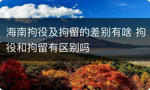 海南拘役及拘留的差别有啥 拘役和拘留有区别吗