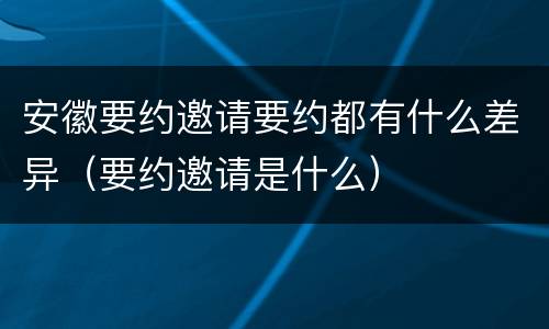 安徽要约邀请要约都有什么差异（要约邀请是什么）