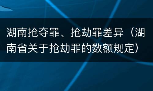 湖南抢夺罪、抢劫罪差异（湖南省关于抢劫罪的数额规定）