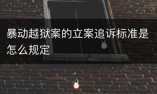 暴动越狱案的立案追诉标准是怎么规定
