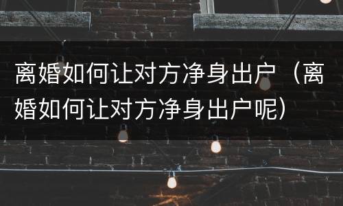 离婚如何让对方净身出户（离婚如何让对方净身出户呢）