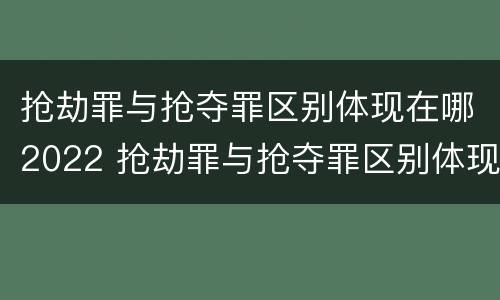 抢劫罪与抢夺罪区别体现在哪2022 抢劫罪与抢夺罪区别体现在哪2022年