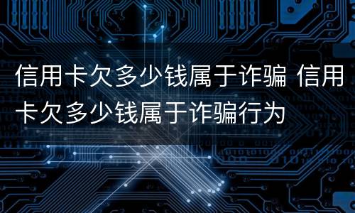 信用卡欠多少钱属于诈骗 信用卡欠多少钱属于诈骗行为
