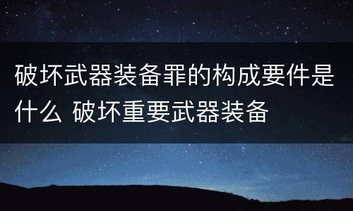 破坏武器装备罪的构成要件是什么 破坏重要武器装备
