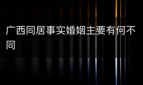 广西同居事实婚姻主要有何不同