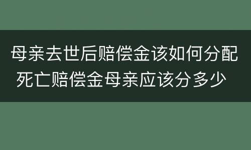 母亲去世后赔偿金该如何分配 死亡赔偿金母亲应该分多少
