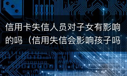 信用卡失信人员对子女有影响的吗（信用失信会影响孩子吗?）