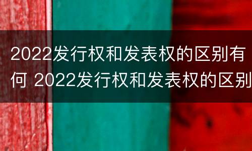 2022发行权和发表权的区别有何 2022发行权和发表权的区别有何不同