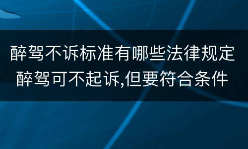 醉驾不诉标准有哪些法律规定 醉驾可不起诉,但要符合条件