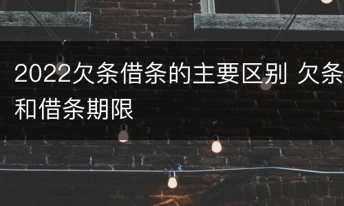 2022欠条借条的主要区别 欠条和借条期限