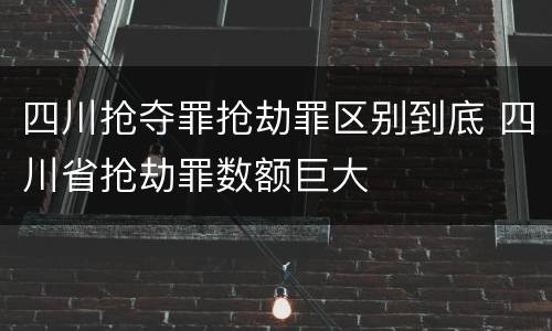 四川抢夺罪抢劫罪区别到底 四川省抢劫罪数额巨大