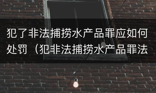 犯了非法捕捞水产品罪应如何处罚（犯非法捕捞水产品罪法院判刑）