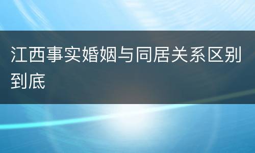 江西事实婚姻与同居关系区别到底