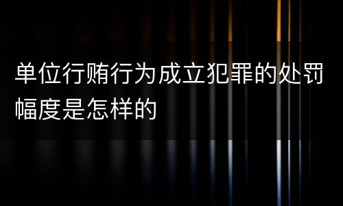 单位行贿行为成立犯罪的处罚幅度是怎样的