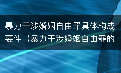 暴力干涉婚姻自由罪具体构成要件（暴力干涉婚姻自由罪的构成要件）