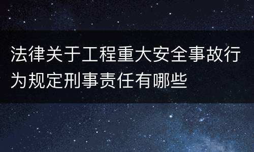 法律关于工程重大安全事故行为规定刑事责任有哪些