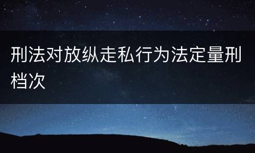 刑法对放纵走私行为法定量刑档次