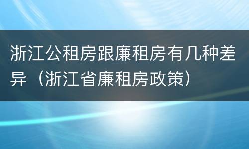 浙江公租房跟廉租房有几种差异（浙江省廉租房政策）