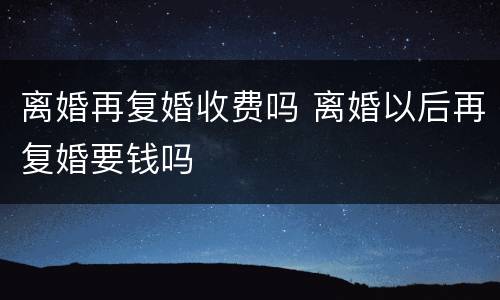 离婚再复婚收费吗 离婚以后再复婚要钱吗