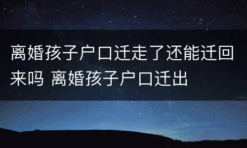 离婚孩子户口迁走了还能迁回来吗 离婚孩子户口迁出