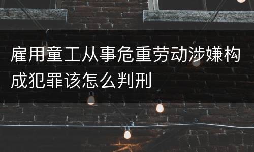 雇用童工从事危重劳动涉嫌构成犯罪该怎么判刑