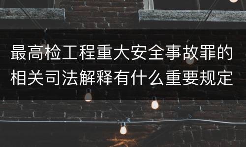 最高检工程重大安全事故罪的相关司法解释有什么重要规定