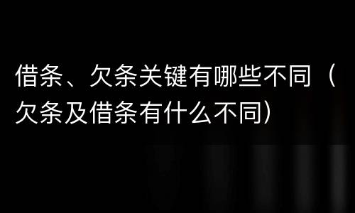 借条、欠条关键有哪些不同（欠条及借条有什么不同）