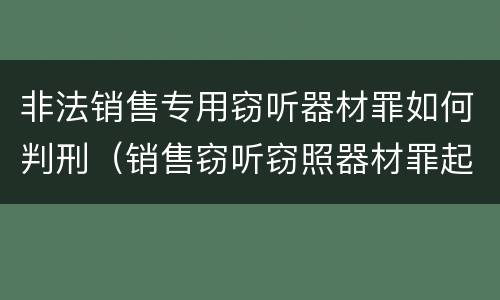 非法销售专用窃听器材罪如何判刑（销售窃听窃照器材罪起刑点）