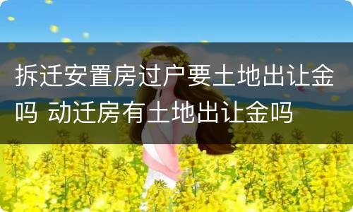 拆迁安置房过户要土地出让金吗 动迁房有土地出让金吗