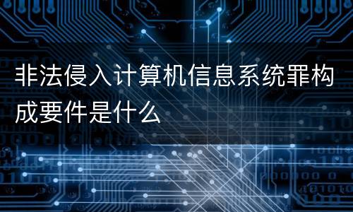 非法侵入计算机信息系统罪构成要件是什么