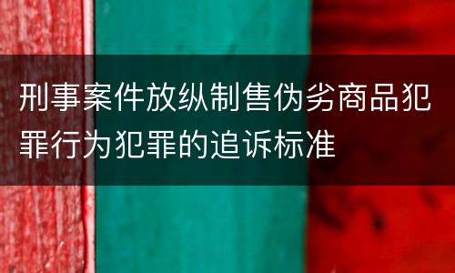 刑事案件放纵制售伪劣商品犯罪行为犯罪的追诉标准