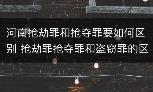 河南抢劫罪和抢夺罪要如何区别 抢劫罪抢夺罪和盗窃罪的区别