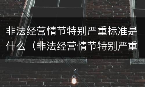 非法经营情节特别严重标准是什么（非法经营情节特别严重标准是什么罪）