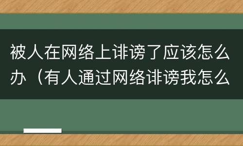 被人在网络上诽谤了应该怎么办（有人通过网络诽谤我怎么处理）