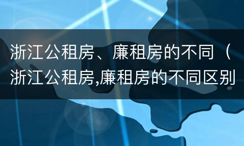 浙江公租房、廉租房的不同（浙江公租房,廉租房的不同区别）