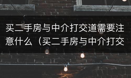 买二手房与中介打交道需要注意什么（买二手房与中介打交道需要注意什么问题）