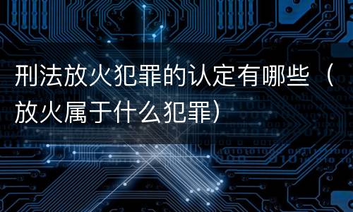 刑法放火犯罪的认定有哪些（放火属于什么犯罪）