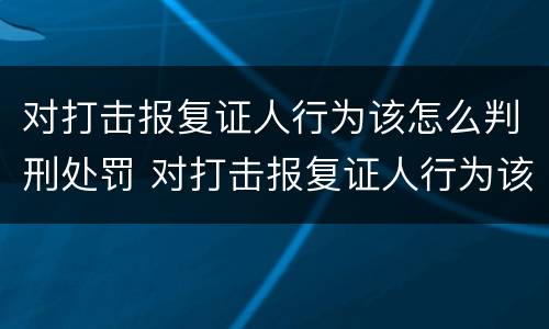 对打击报复证人行为该怎么判刑处罚 对打击报复证人行为该怎么判刑处罚多少钱