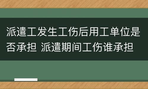 派遣工发生工伤后用工单位是否承担 派遣期间工伤谁承担