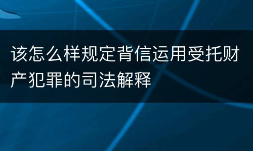 该怎么样规定背信运用受托财产犯罪的司法解释