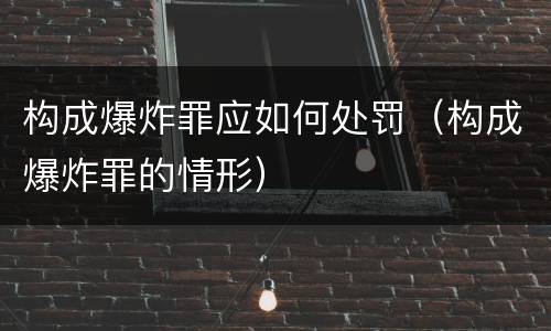 构成爆炸罪应如何处罚（构成爆炸罪的情形）