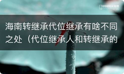 海南转继承代位继承有啥不同之处（代位继承人和转继承的区别）