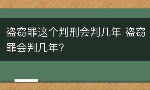 盗窃罪这个判刑会判几年 盗窃罪会判几年?