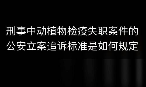 刑事中动植物检疫失职案件的公安立案追诉标准是如何规定