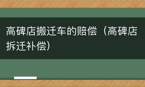 高碑店搬迁车的赔偿（高碑店拆迁补偿）